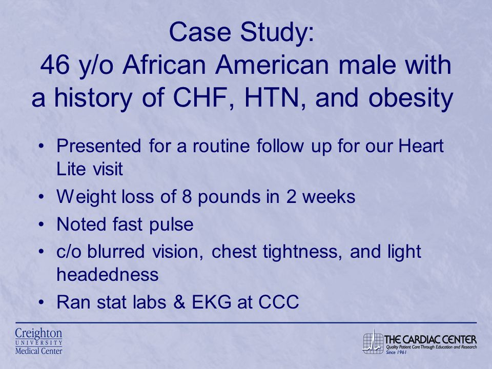 Case Study: 46 y/o African American male with a history of CHF, HTN, and obesity Presented for a routine follow up for our Heart Lite visit Weight loss of 8 pounds in 2 weeks Noted fast pulse c/o blurred vision, chest tightness, and light headedness Ran stat labs & EKG at CCC