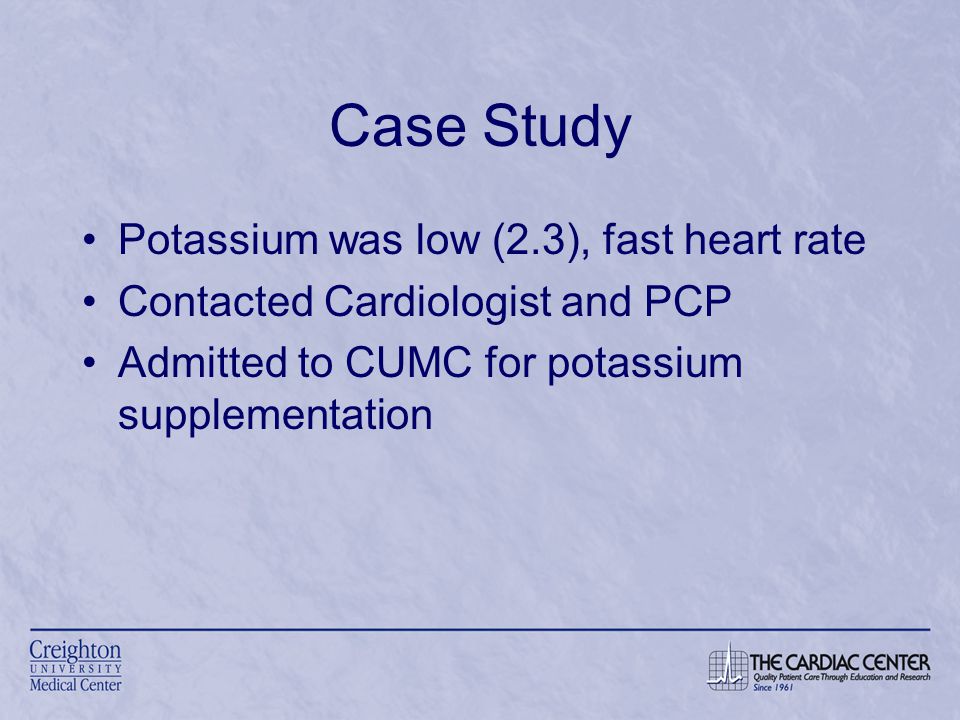 Case Study Potassium was low (2.3), fast heart rate Contacted Cardiologist and PCP Admitted to CUMC for potassium supplementation