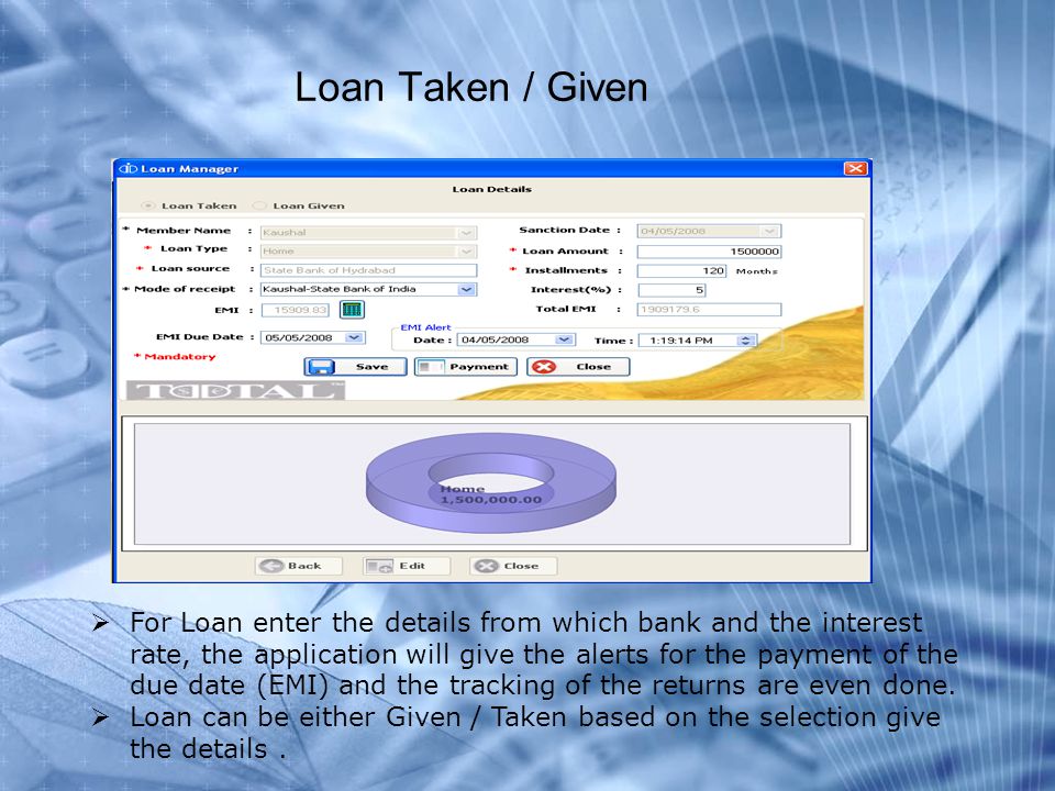 Loan Taken / Given  For Loan enter the details from which bank and the interest rate, the application will give the alerts for the payment of the due date (EMI) and the tracking of the returns are even done.
