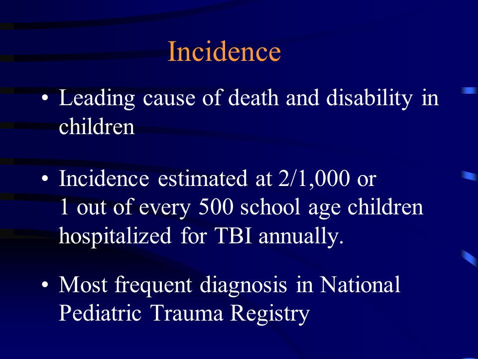Incidence Leading cause of death and disability in children Incidence estimated at 2/1,000 or 1 out of every 500 school age children hospitalized for TBI annually.