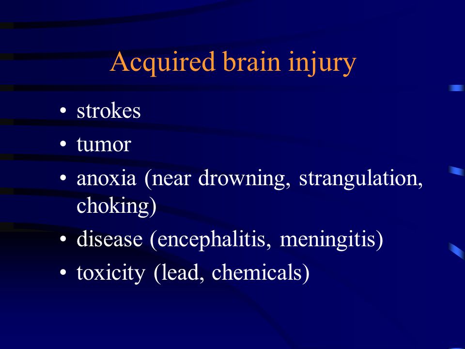 Acquired brain injury strokes tumor anoxia (near drowning, strangulation, choking) disease (encephalitis, meningitis) toxicity (lead, chemicals)