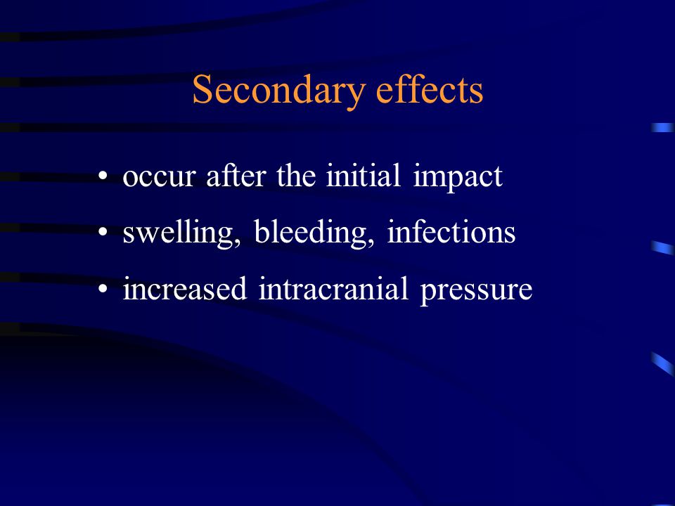 Secondary effects occur after the initial impact swelling, bleeding, infections increased intracranial pressure