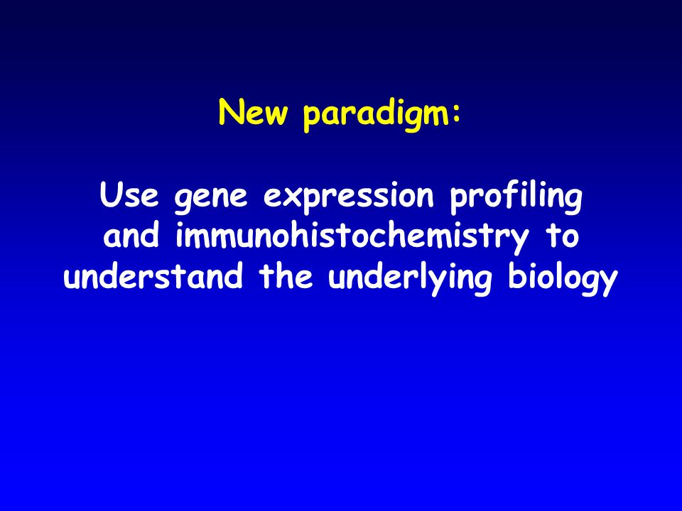 New paradigm: Use gene expression profiling and immunohistochemistry to understand the underlying biology