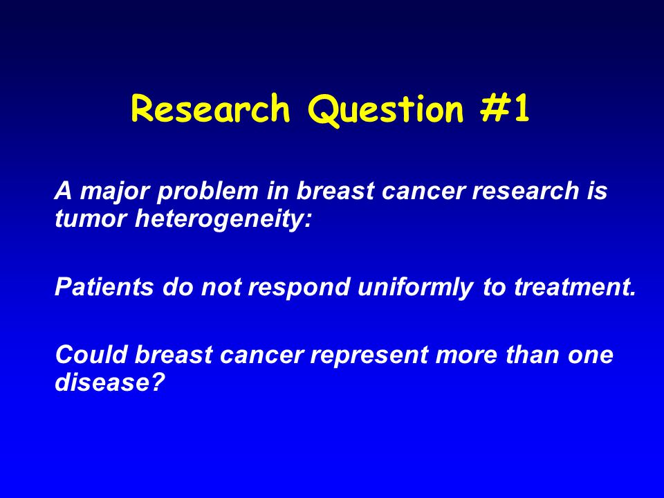 Research Question #1 A major problem in breast cancer research is tumor heterogeneity: Patients do not respond uniformly to treatment.