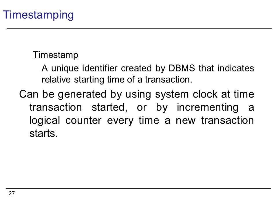 27 Timestamping Timestamp A unique identifier created by DBMS that indicates relative starting time of a transaction.