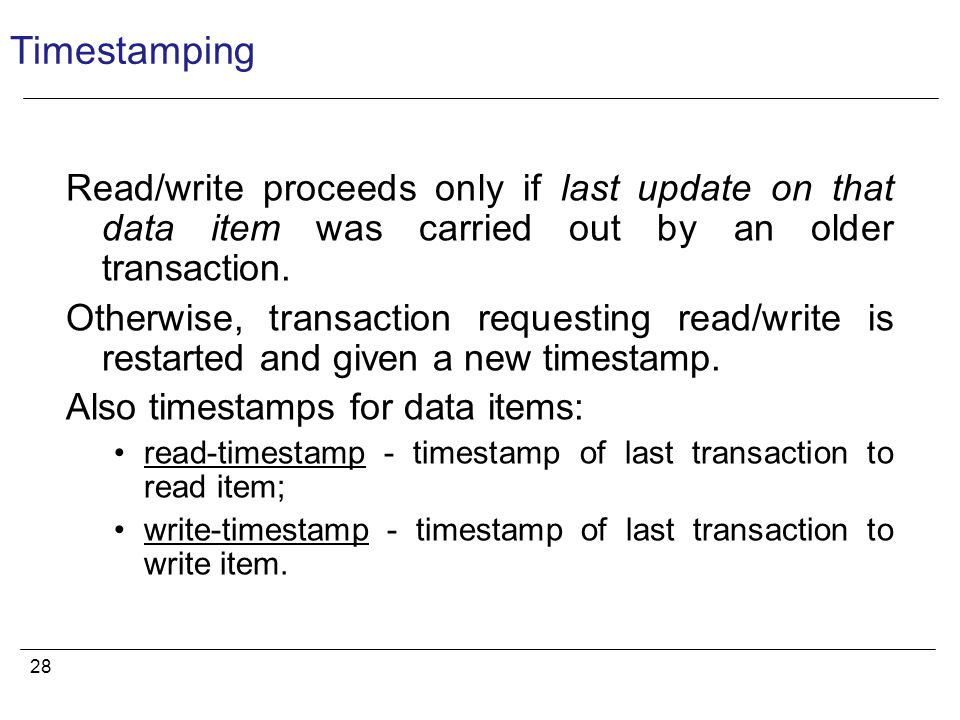 28 Timestamping Read/write proceeds only if last update on that data item was carried out by an older transaction.