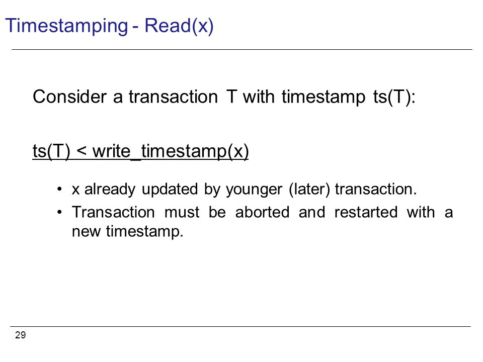 29 Timestamping - Read(x) Consider a transaction T with timestamp ts(T): ts(T) < write_timestamp(x) x already updated by younger (later) transaction.