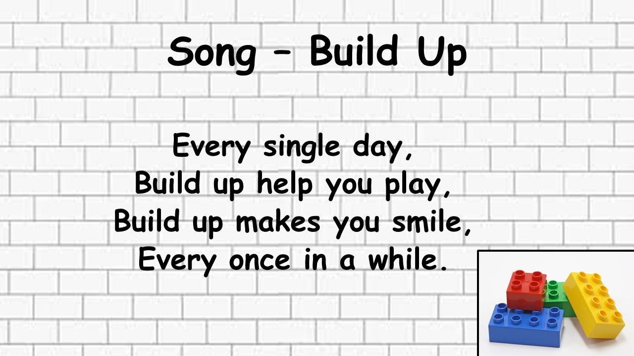 Song – Build Up Every single day, Build up help you play, Build up makes you smile, Every once in a while.