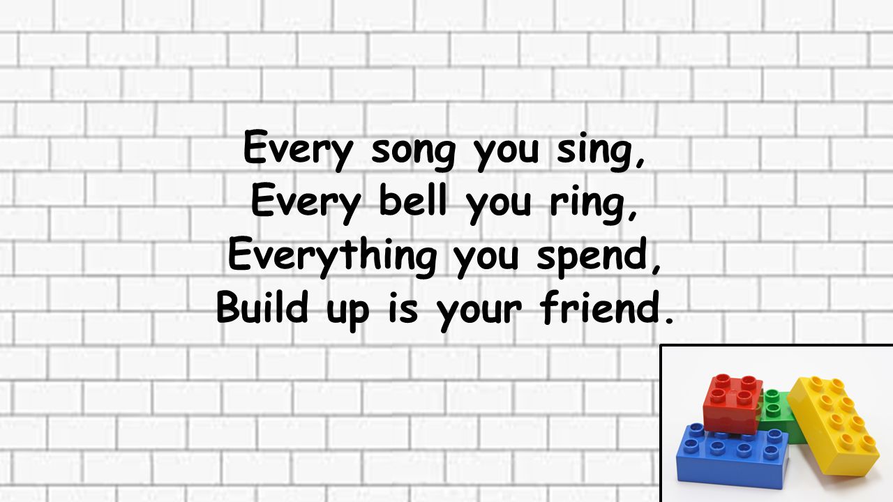 Every song you sing, Every bell you ring, Everything you spend, Build up is your friend.