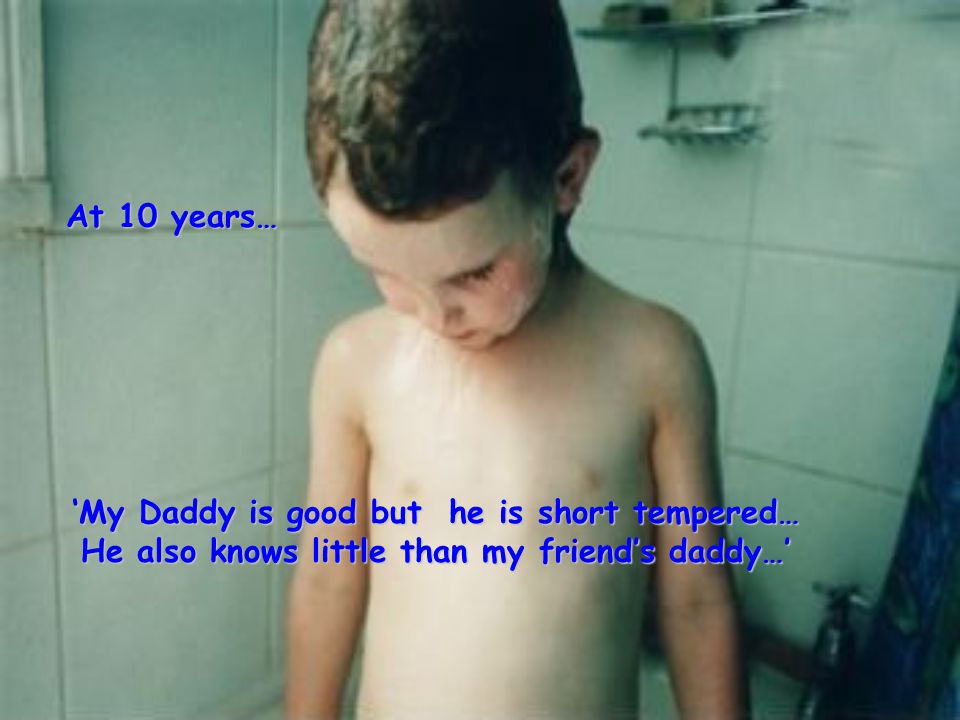 ‘My Daddy is good but he is short tempered… He also knows little than my friend’s daddy…’ At 10 years…
