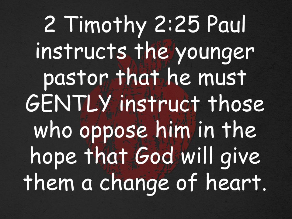 2 Timothy 2:25 Paul instructs the younger pastor that he must GENTLY instruct those who oppose him in the hope that God will give them a change of heart.