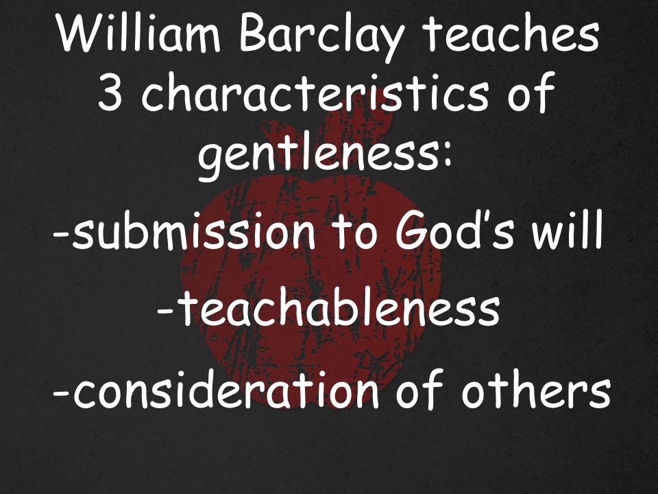 William Barclay teaches 3 characteristics of gentleness: -submission to God’s will -teachableness -consideration of others