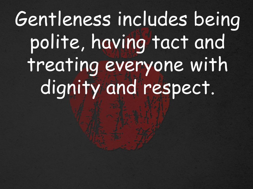 Gentleness includes being polite, having tact and treating everyone with dignity and respect.