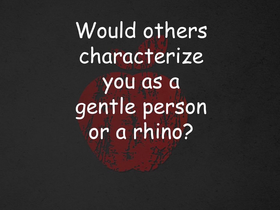 Would others characterize you as a gentle person or a rhino