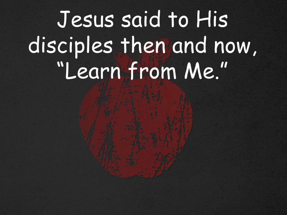Jesus said to His disciples then and now, Learn from Me.