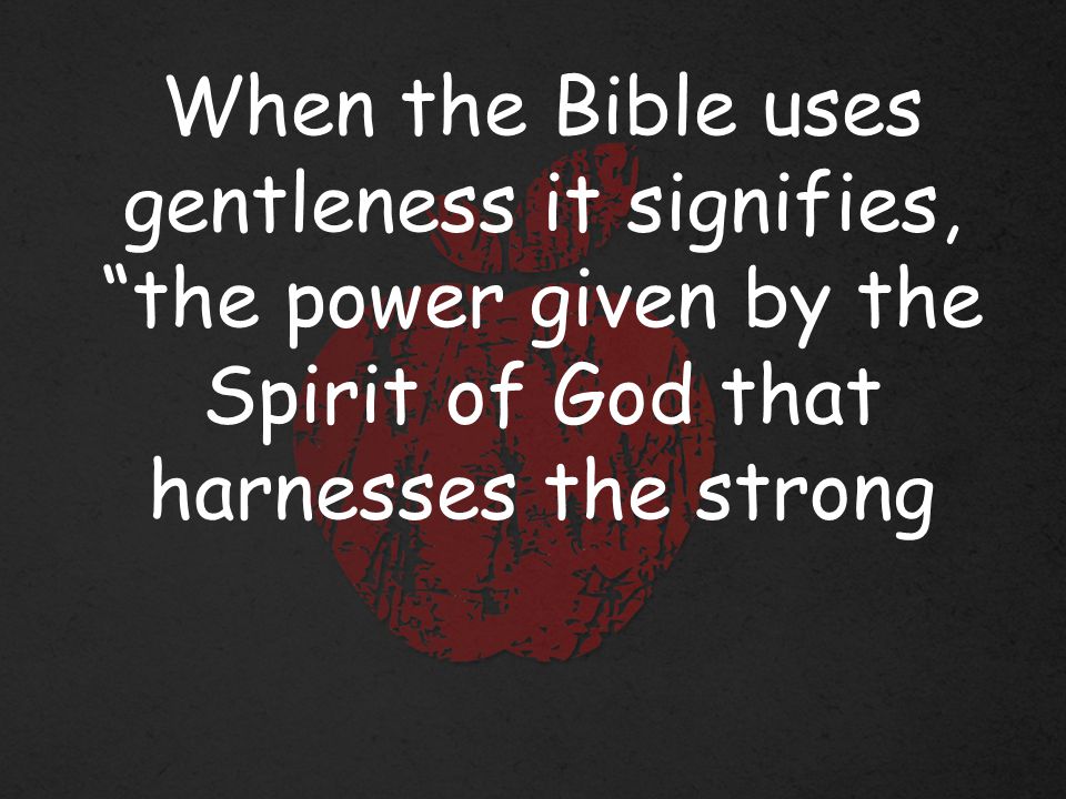 When the Bible uses gentleness it signifies, the power given by the Spirit of God that harnesses the strong