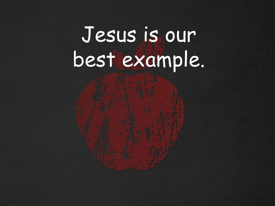 Jesus is our best example.