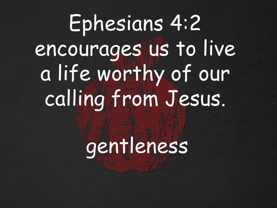 Ephesians 4:2 encourages us to live a life worthy of our calling from Jesus. gentleness
