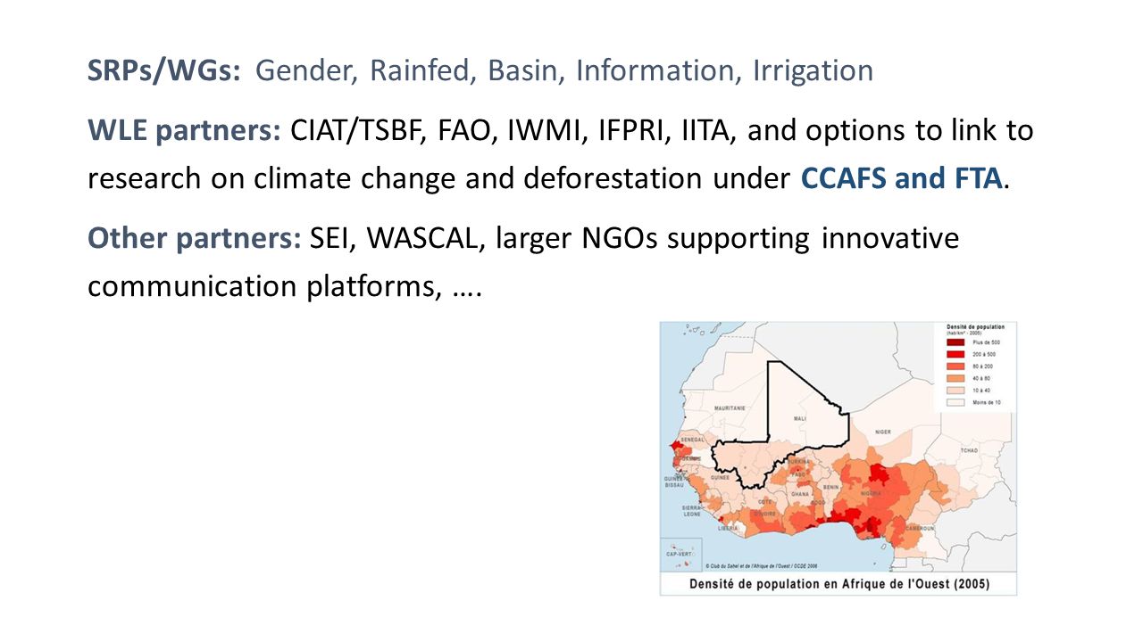 SRPs/WGs: Gender, Rainfed, Basin, Information, Irrigation WLE partners: CIAT/TSBF, FAO, IWMI, IFPRI, IITA, and options to link to research on climate change and deforestation under CCAFS and FTA.