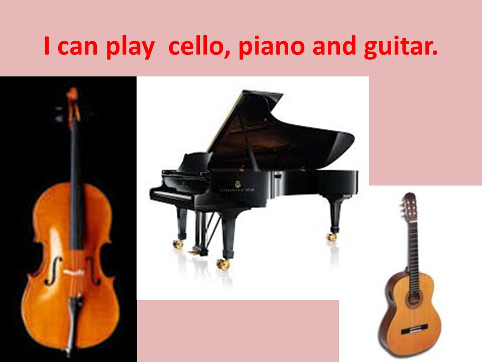 I can play cello, piano and guitar.