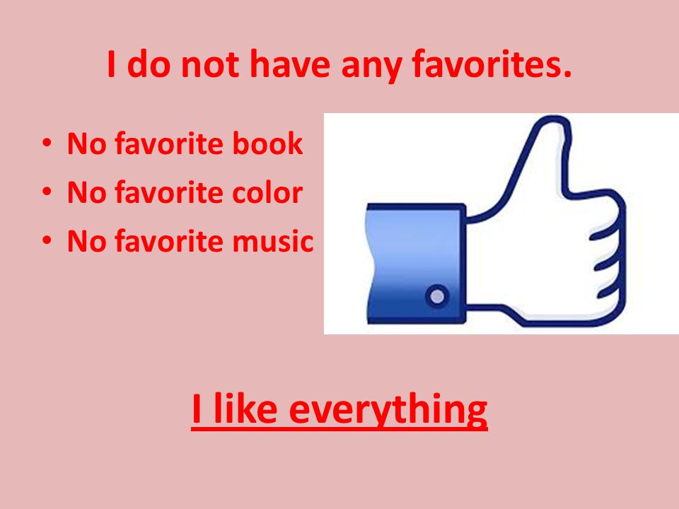 I do not have any favorites. No favorite book No favorite color No favorite music I like everything