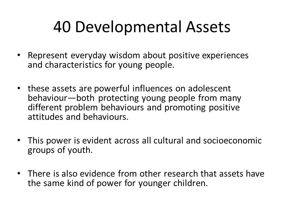 40 Developmental Assets Represent everyday wisdom about positive experiences and characteristics for young people.