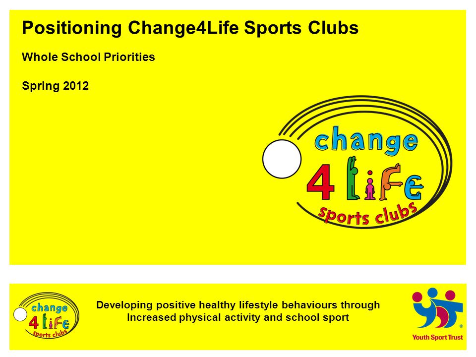 Developing positive healthy lifestyle behaviours through Increased physical activity and school sport Positioning Change4Life Sports Clubs Whole School Priorities Spring 2012