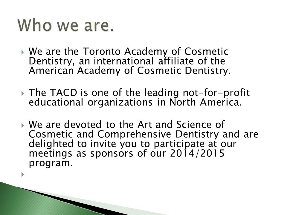  We are the Toronto Academy of Cosmetic Dentistry, an international affiliate of the American Academy of Cosmetic Dentistry.