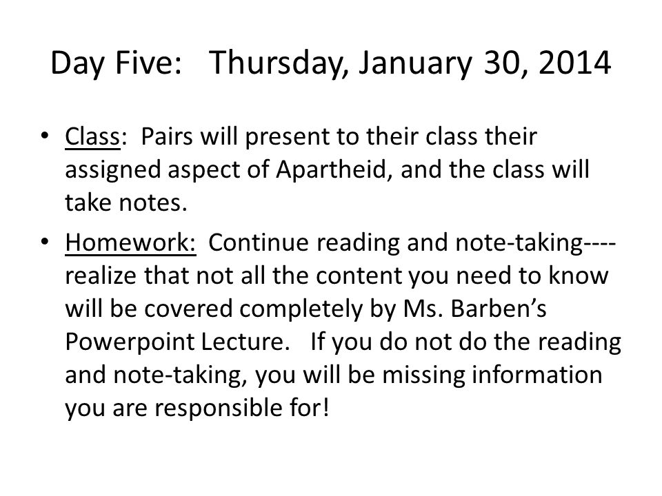 Day Five: Thursday, January 30, 2014 Class: Pairs will present to their class their assigned aspect of Apartheid, and the class will take notes.