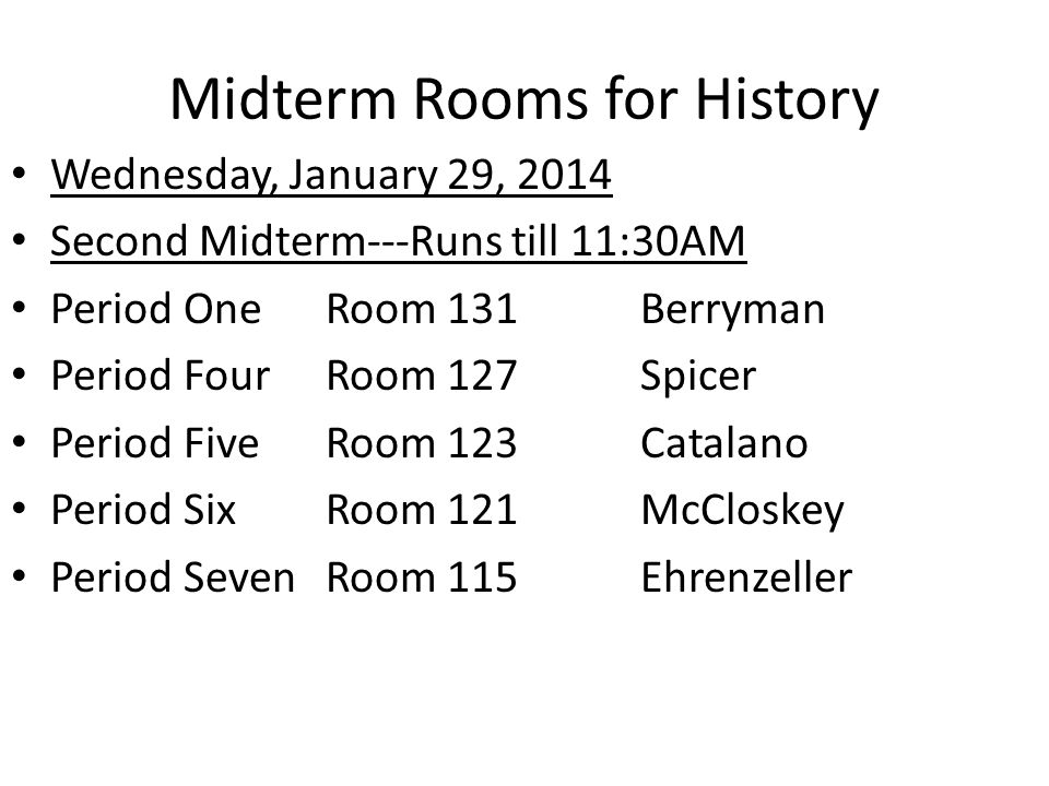 Midterm Rooms for History Wednesday, January 29, 2014 Second Midterm---Runs till 11:30AM Period OneRoom 131 Berryman Period FourRoom 127Spicer Period Five Room 123Catalano Period SixRoom 121McCloskey Period SevenRoom 115Ehrenzeller