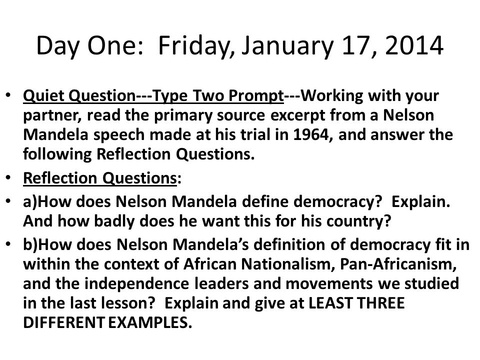 Day One: Friday, January 17, 2014 Quiet Question---Type Two Prompt---Working with your partner, read the primary source excerpt from a Nelson Mandela speech made at his trial in 1964, and answer the following Reflection Questions.
