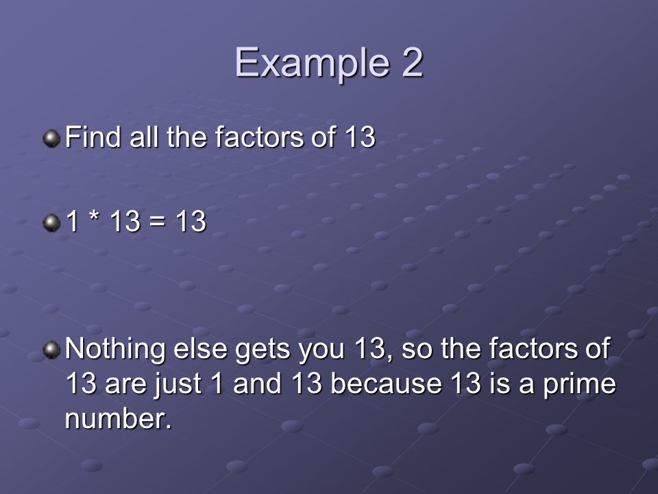 Example 2 Find all the factors of 13 1 * 13 = 13 Nothing else gets you 13, so the factors of 13 are just 1 and 13 because 13 is a prime number.
