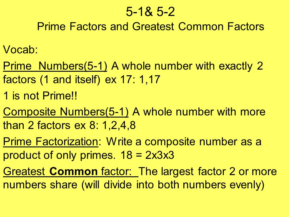 5-1& 5-2 Prime Factors and Greatest Common Factors Vocab: Prime Numbers(5-1) A whole number with exactly 2 factors (1 and itself) ex 17: 1,17 1 is not Prime!.