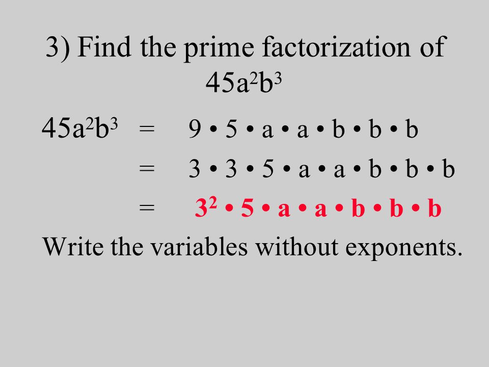 3) Find the prime factorization of 45a 2 b 3 45a 2 b 3 = 9 5 a a b b b =3 3 5 a a b b b = a a b b b Write the variables without exponents.