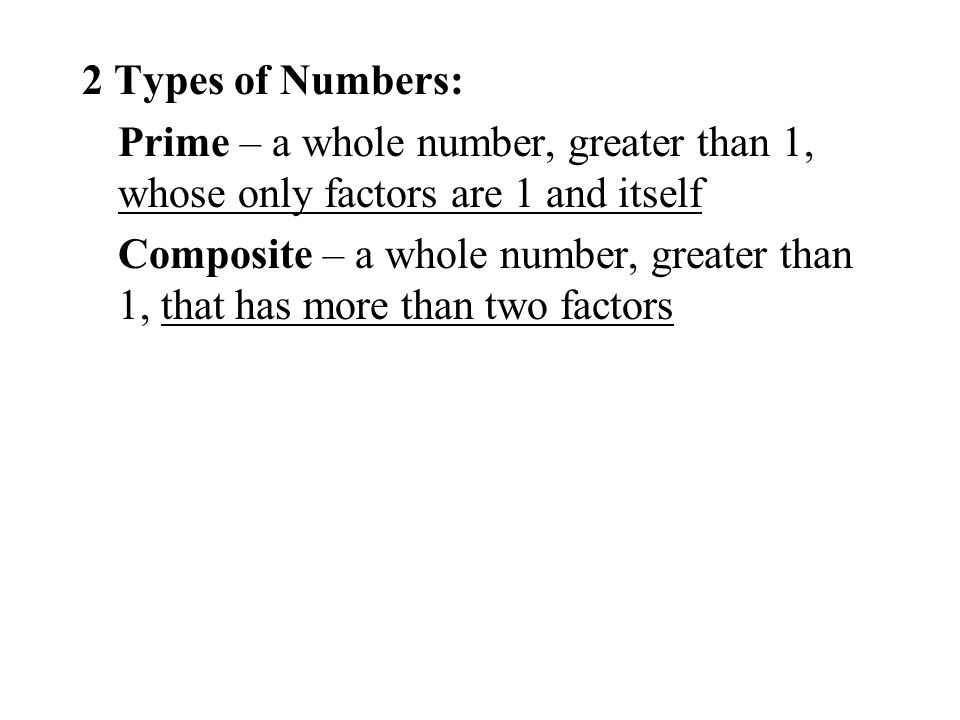 2 Types of Numbers: Prime – a whole number, greater than 1, whose only factors are 1 and itself Composite – a whole number, greater than 1, that has more than two factors