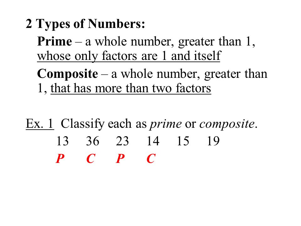 2 Types of Numbers: Prime – a whole number, greater than 1, whose only factors are 1 and itself Composite – a whole number, greater than 1, that has more than two factors Ex.