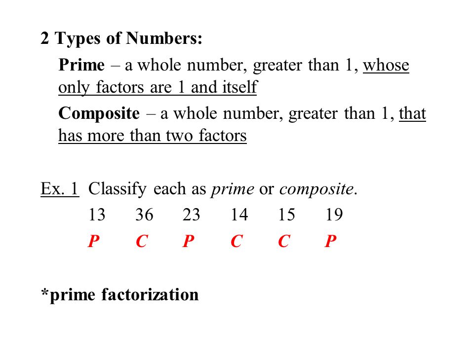 2 Types of Numbers: Prime – a whole number, greater than 1, whose only factors are 1 and itself Composite – a whole number, greater than 1, that has more than two factors Ex.