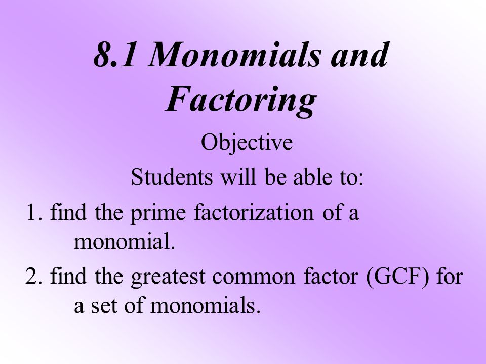 8.1 Monomials and Factoring Objective Students will be able to: 1.