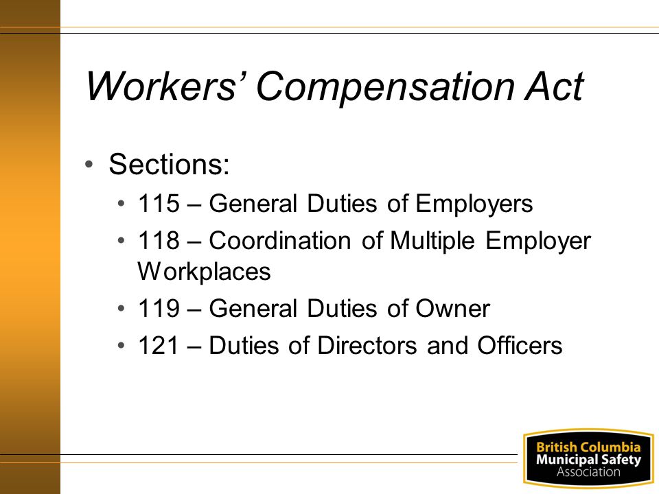 Workers’ Compensation Act Sections: 115 – General Duties of Employers 118 – Coordination of Multiple Employer Workplaces 119 – General Duties of Owner 121 – Duties of Directors and Officers