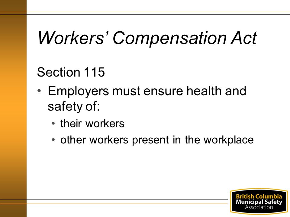 Workers’ Compensation Act Section 115 Employers must ensure health and safety of: their workers other workers present in the workplace