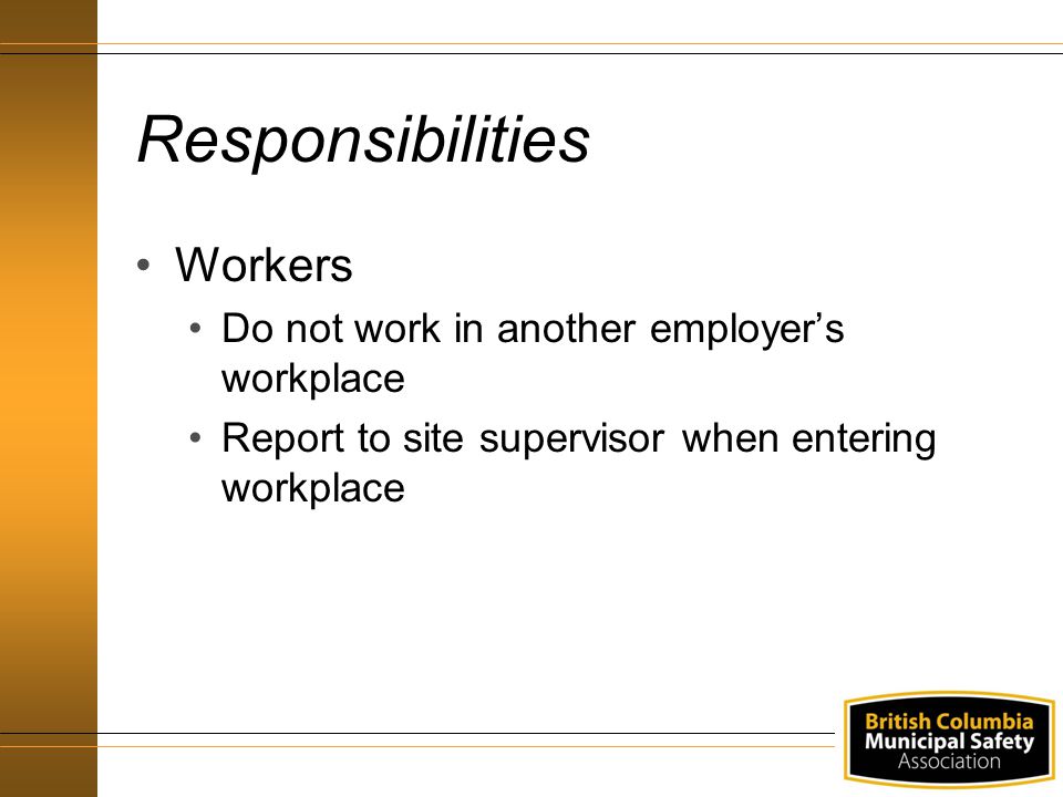 Responsibilities Workers Do not work in another employer’s workplace Report to site supervisor when entering workplace