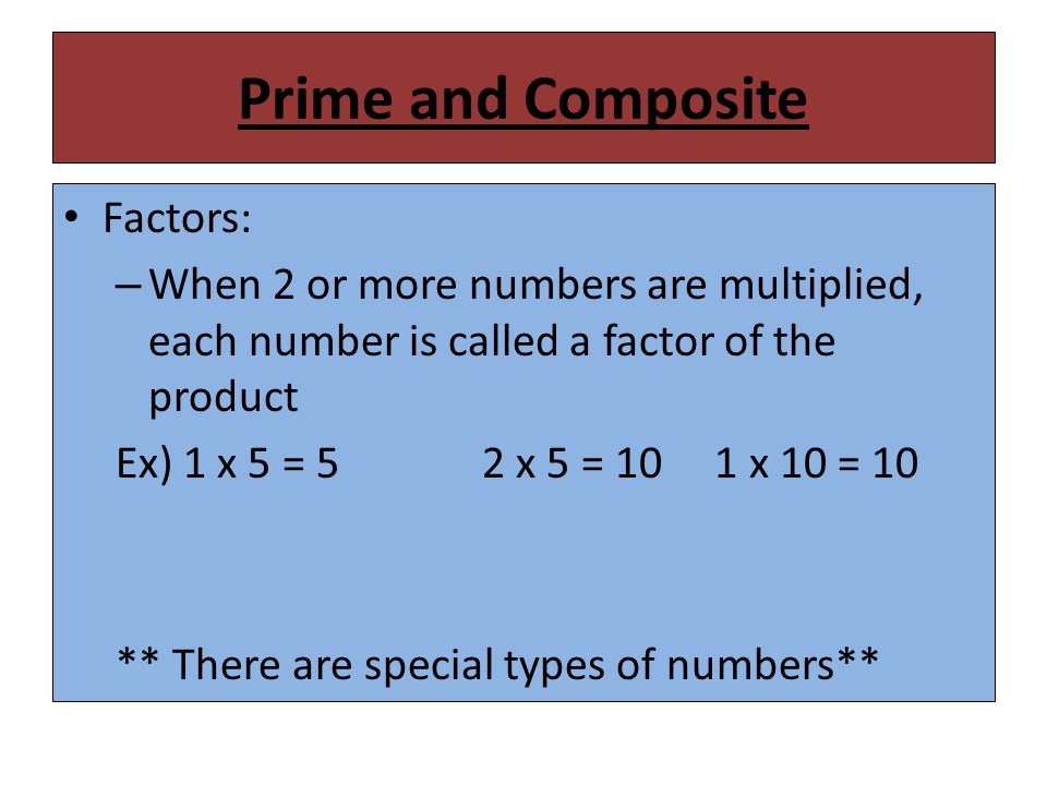 Prime and Composite Factors: – When 2 or more numbers are multiplied, each number is called a factor of the product Ex) 1 x 5 = 52 x 5 = 10 1 x 10 = 10 ** There are special types of numbers**