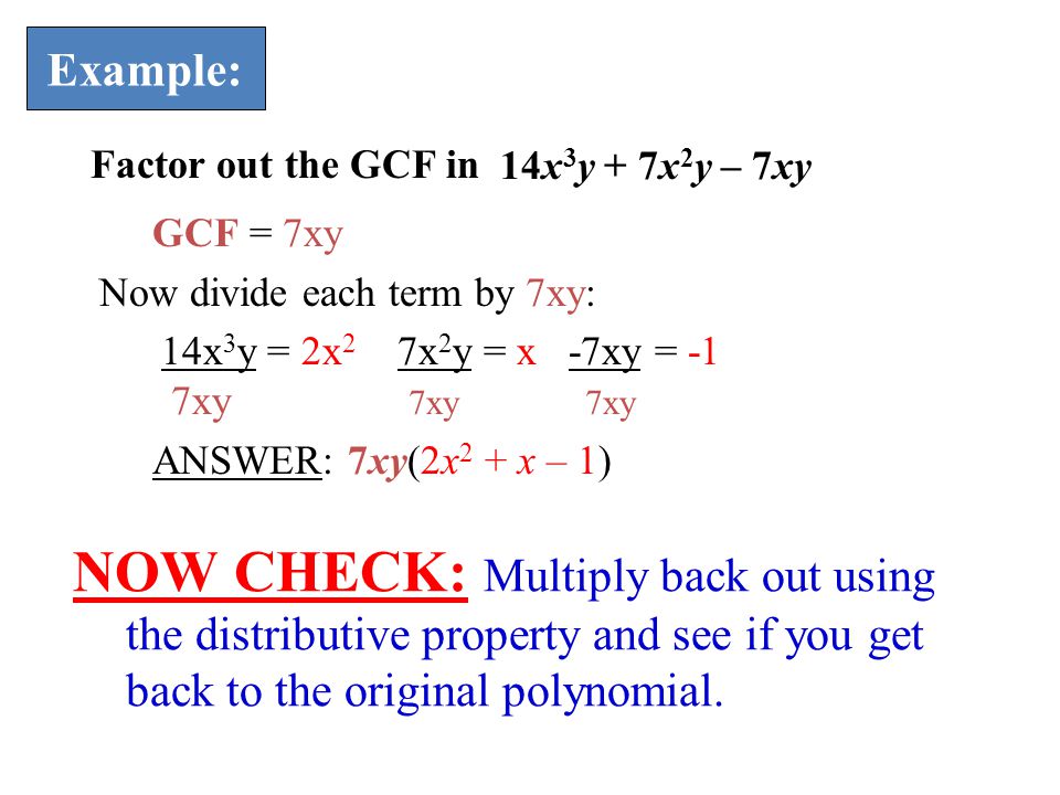 Example: GCF = 7xy Now divide each term by 7xy: 14x 3 y = 2x 2 7x 2 y = x -7xy = -1 7xy 7xy 7xy ANSWER: 7xy(2x 2 + x – 1) Factor out the GCF in 14x 3 y + 7x 2 y – 7xy NOW CHECK: Multiply back out using the distributive property and see if you get back to the original polynomial.