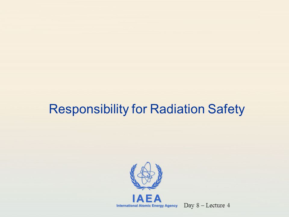 IAEA International Atomic Energy Agency Responsibility for Radiation Safety Day 8 – Lecture 4