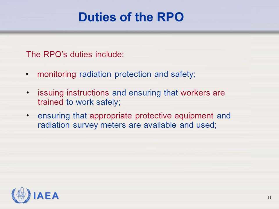IAEA 11 issuing instructions and ensuring that workers are trained to work safely; ensuring that appropriate protective equipment and radiation survey meters are available and used; Duties of the RPO monitoring radiation protection and safety; The RPO’s duties include: