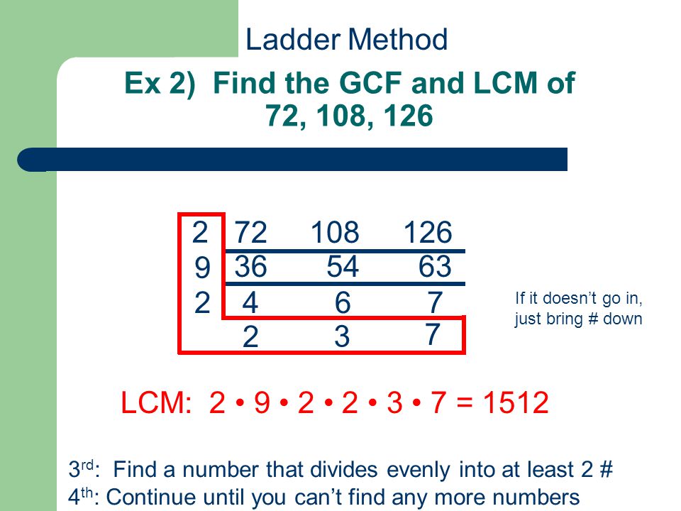 Ex 2) Find the GCF and LCM of 72, 108, Ladder Method 3 rd : Find a number that divides evenly into at least 2 # 4 th : Continue until you can’t find any more numbers LCM: = If it doesn’t go in, just bring # down