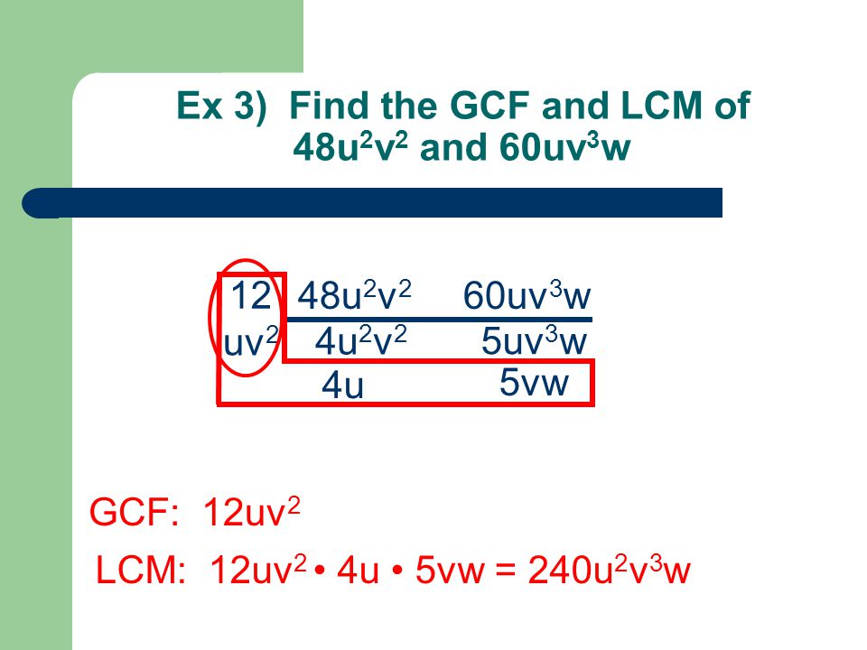 Ex 3) Find the GCF and LCM of 48u 2 v 2 and 60uv 3 w 48u 2 v 2 60uv 3 w 12 4u 2 v 2 uv 2 4u GCF: 12uv 2 LCM: 12uv 2 4u 5vw = 240u 2 v 3 w 5uv 3 w 5vw