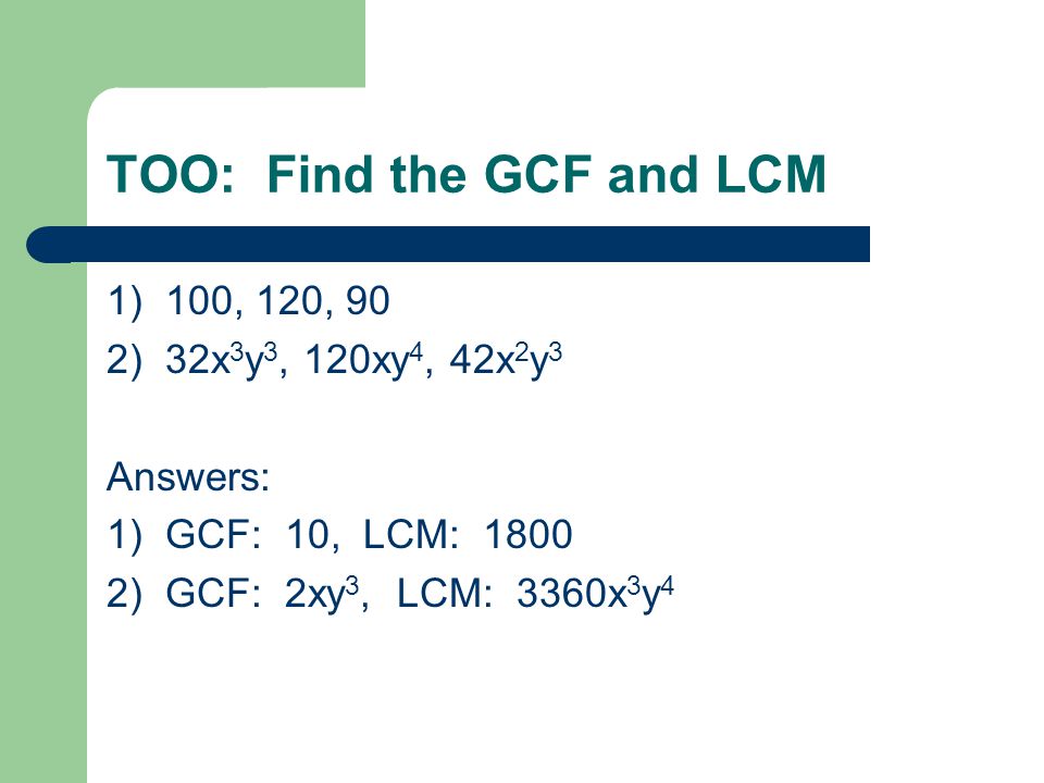 TOO: Find the GCF and LCM 1) 100, 120, 90 2) 32x 3 y 3, 120xy 4, 42x 2 y 3 Answers: 1) GCF: 10, LCM: ) GCF: 2xy 3, LCM: 3360x 3 y 4