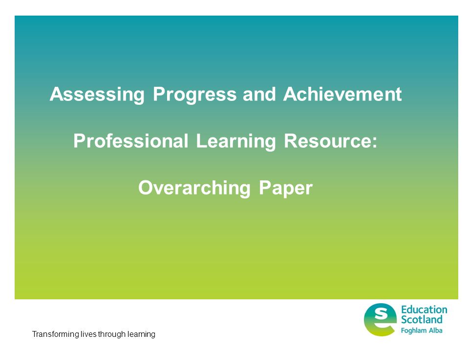 Transforming lives through learning Assessing Progress and Achievement Professional Learning Resource: Overarching Paper