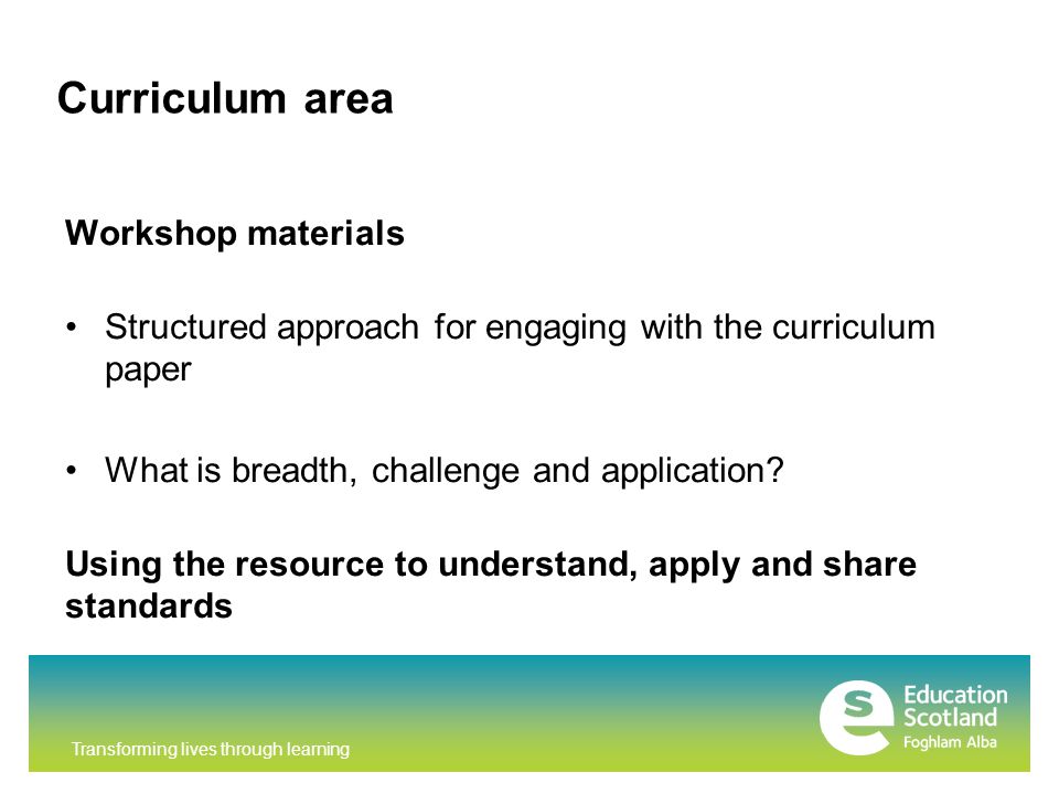 Transforming lives through learning Curriculum area Workshop materials Structured approach for engaging with the curriculum paper What is breadth, challenge and application.